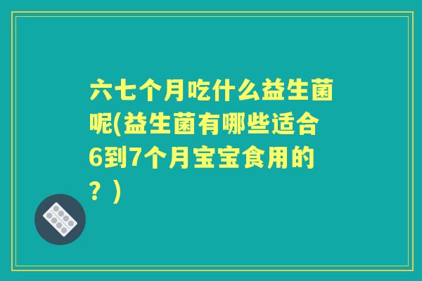 六七个月吃什么益生菌呢(益生菌有哪些适合6到7个月宝宝食用的？)