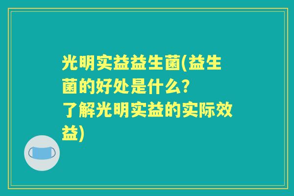 光明实益益生菌(益生菌的好处是什么? 了解光明实益的实际效益) 光明实益益生菌(益生菌的好处是什么? 了解光明实益的实际效益)