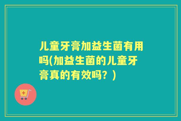 儿童牙膏加益生菌有用吗(加益生菌的儿童牙膏真的有效吗?) 儿童牙膏加益生菌有用吗(加益生菌的儿童牙膏真的有效吗?)