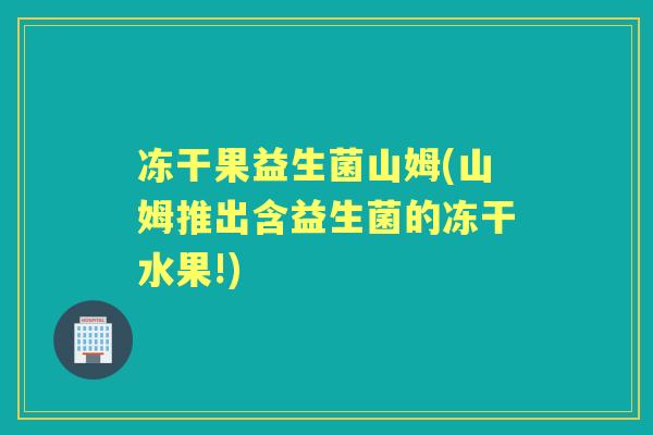 冻干果益生菌山姆(山姆推出含益生菌的冻干水果!)