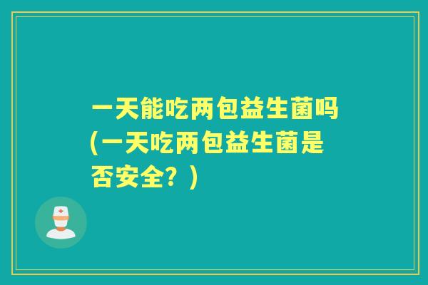 一天能吃两包益生菌吗(一天吃两包益生菌是否安全?) 一天能吃两包益生菌吗(一天吃两包益生菌是否安全?)