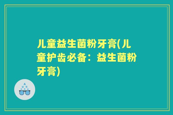 儿童益生菌粉牙膏(儿童护齿必备:益生菌粉牙膏) 儿童益生菌粉牙膏(儿童护齿必备:益生菌粉牙膏)