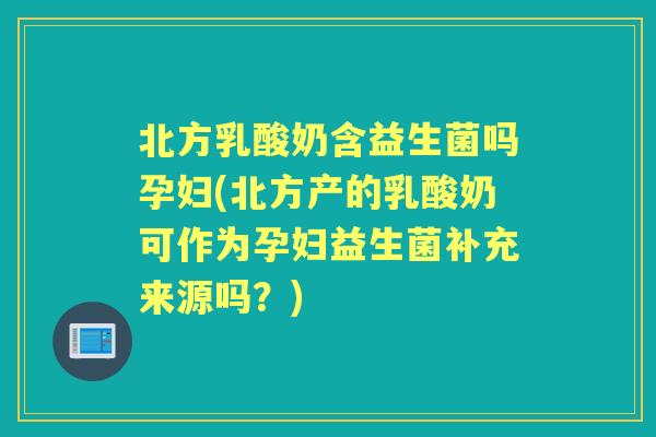 北方乳酸奶含益生菌吗孕妇(北方产的乳酸奶可作为孕妇益生菌补充来源吗?) 北方乳酸奶含益生菌吗孕妇(北方产的乳酸奶可作为孕妇益生菌补充来源吗?)