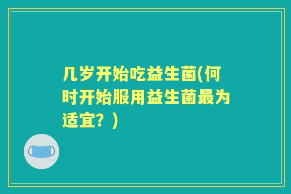 几岁开始吃益生菌(何时开始服用益生菌为适宜？)