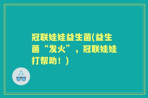 冠联娃娃益生菌(益生菌“发火”,冠联娃娃打帮助!) 冠联娃娃益生菌(益生菌“发火”,冠联娃娃打帮助!)
