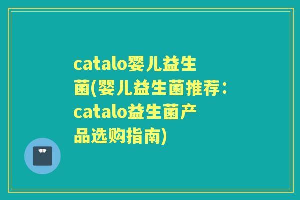 catalo婴儿益生菌(婴儿益生菌推荐:catalo益生菌产品选购指南) catalo婴儿益生菌(婴儿益生菌推荐:catalo益生菌产品选购指南)