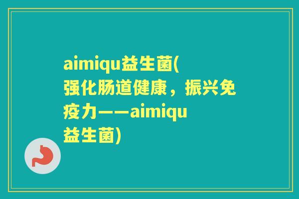 aimiqu益生菌(强化肠道健康，振兴力——aimiqu益生菌)