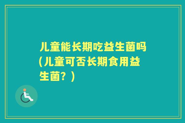 儿童能长期吃益生菌吗(儿童可否长期食用益生菌？)