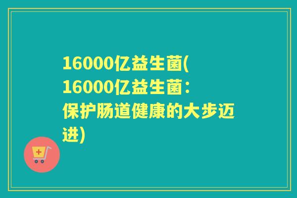 16000亿益生菌(16000亿益生菌:保护肠道健康的大步迈进) 16000亿益生菌(16000亿益生菌:保护肠道健康的大步迈进)