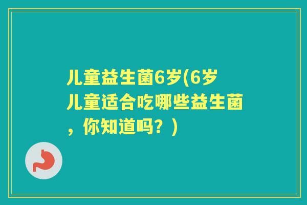 儿童益生菌6岁(6岁儿童适合吃哪些益生菌，你知道吗？)