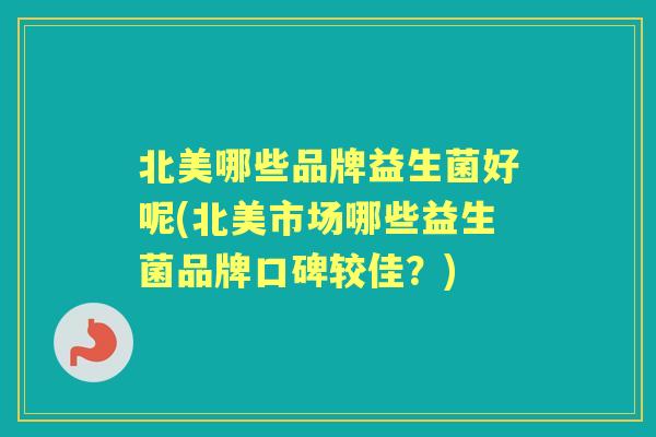 北美哪些品牌益生菌好呢(北美市场哪些益生菌品牌口碑较佳?) 北美哪些品牌益生菌好呢(北美市场哪些益生菌品牌口碑较佳?)