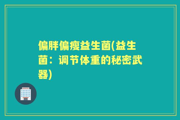 偏胖偏瘦益生菌(益生菌:调节体重的秘密武器) 偏胖偏瘦益生菌(益生菌:调节体重的秘密武器)