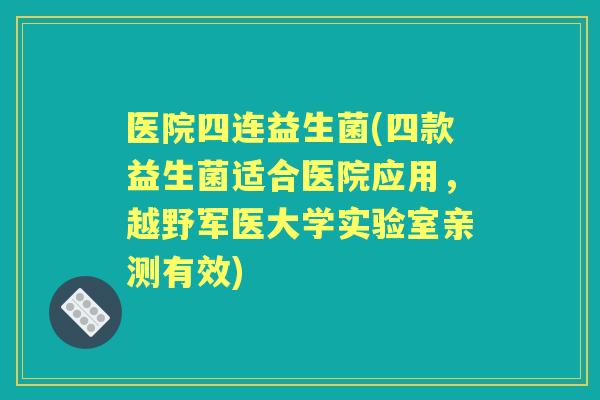 医院四连益生菌(四款益生菌适合医院应用,越野军医大学实验室亲测有效) 医院四连益生菌(四款益生菌适合医院应用,越野军医大学实验室亲测有效)