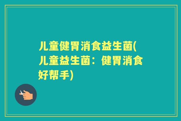 儿童健胃消食益生菌(儿童益生菌：健胃消食好帮手)