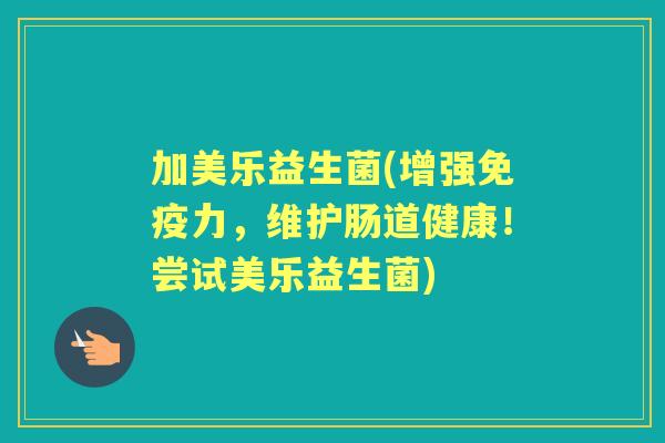 加美乐益生菌(增强力,维护肠道健康!尝试美乐益生菌) 加美乐益生菌(增强力,维护肠道健康!尝试美乐益生菌)