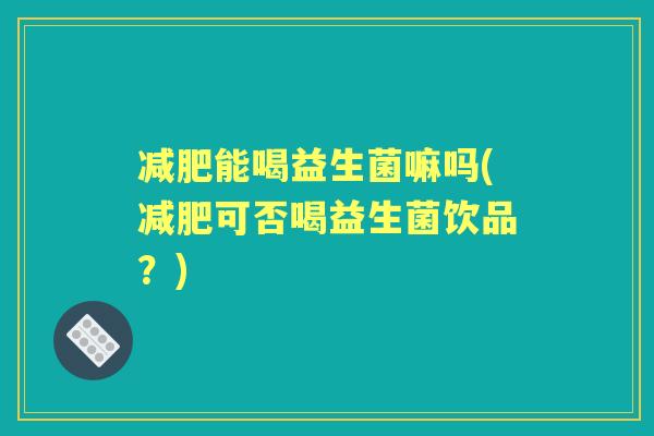 能喝益生菌嘛吗(可否喝益生菌饮品?) 能喝益生菌嘛吗(可否喝益生菌饮品?)