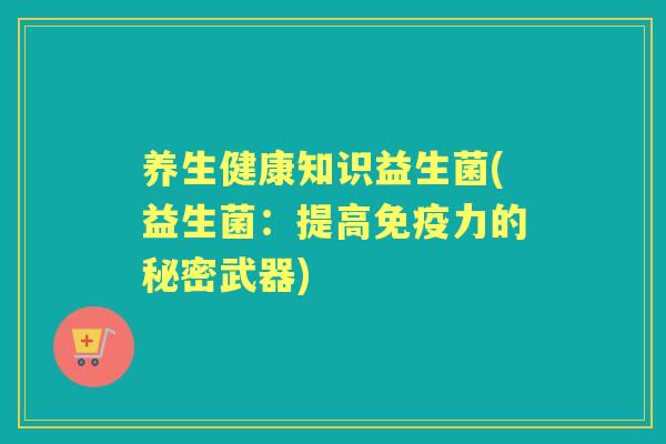 养生健康知识益生菌(益生菌:提高力的秘密武器) 养生健康知识益生菌(益生菌:提高力的秘密武器)