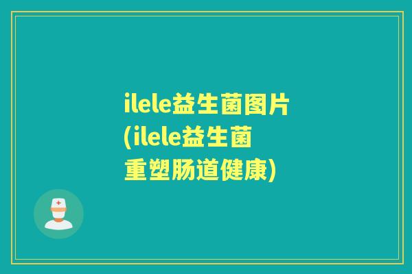 ilele益生菌图片(ilele益生菌 重塑肠道健康) ilele益生菌图片(ilele益生菌 重塑肠道健康)