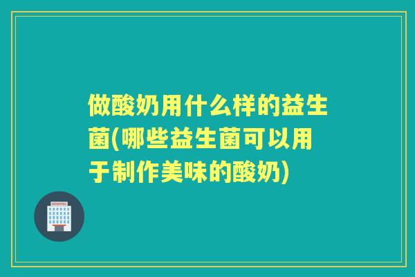 做酸奶用什么样的益生菌(哪些益生菌可以用于制作美味的酸奶) 做酸奶用什么样的益生菌(哪些益生菌可以用于制作美味的酸奶)