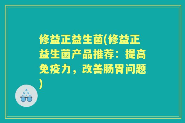 修益正益生菌(修益正益生菌产品推荐:提高力,改善肠胃问题) 修益正益生菌(修益正益生菌产品推荐:提高力,改善肠胃问题)