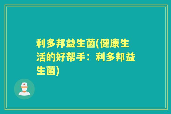利多邦益生菌(健康生活的好帮手:利多邦益生菌) 利多邦益生菌(健康生活的好帮手:利多邦益生菌)
