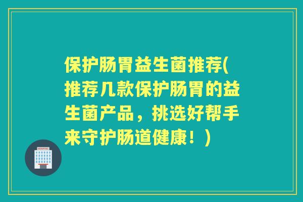 保护肠胃益生菌推荐(推荐几款保护肠胃的益生菌产品，挑选好帮手来守护肠道健康！)
