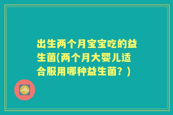 出生两个月宝宝吃的益生菌(两个月大婴儿适合服用哪种益生菌?) 出生两个月宝宝吃的益生菌(两个月大婴儿适合服用哪种益生菌?)