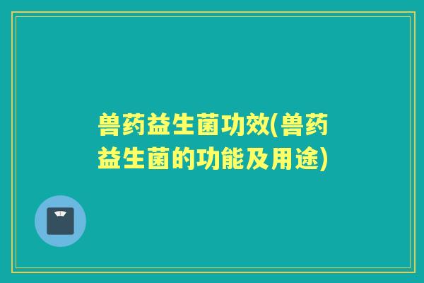 兽药益生菌功效(兽药益生菌的功能及用途)