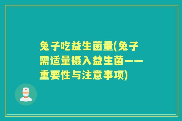兔子吃益生菌量(兔子需适量摄入益生菌——重要性与注意事项) 兔子吃益生菌量(兔子需适量摄入益生菌——重要性与注意事项)