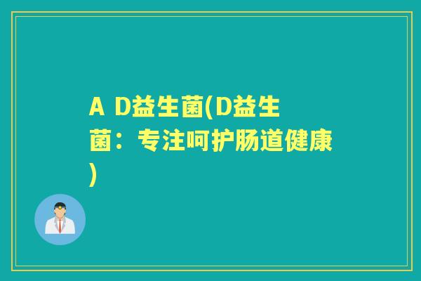 A D益生菌(D益生菌:专注呵护肠道健康) A D益生菌(D益生菌:专注呵护肠道健康)