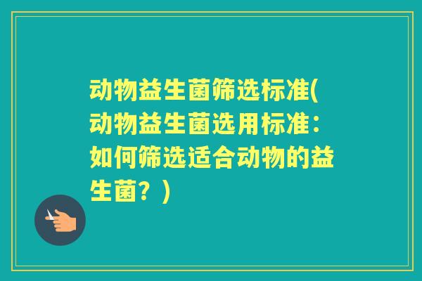 动物益生菌筛选标准(动物益生菌选用标准：如何筛选适合动物的益生菌？)