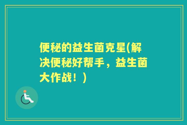 的益生菌克星(解决好帮手,益生菌大作战!) 的益生菌克星(解决好帮手,益生菌大作战!)