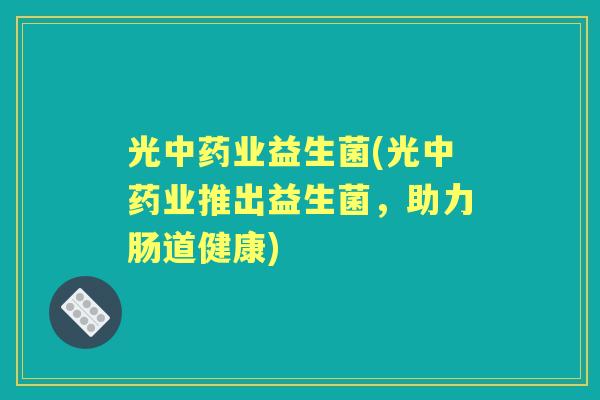 光业益生菌(光业推出益生菌,助力肠道健康) 光业益生菌(光业推出益生菌,助力肠道健康)