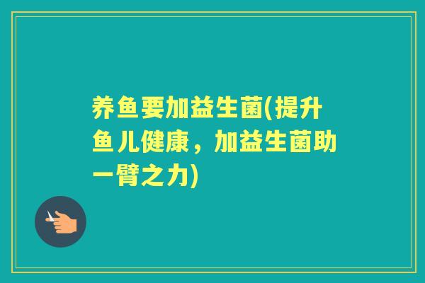 养鱼要加益生菌(提升鱼儿健康，加益生菌助一臂之力)