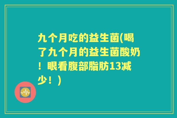 九个月吃的益生菌(喝了九个月的益生菌酸奶!眼看腹部脂肪13减少!) 九个月吃的益生菌(喝了九个月的益生菌酸奶!眼看腹部脂肪13减少!)