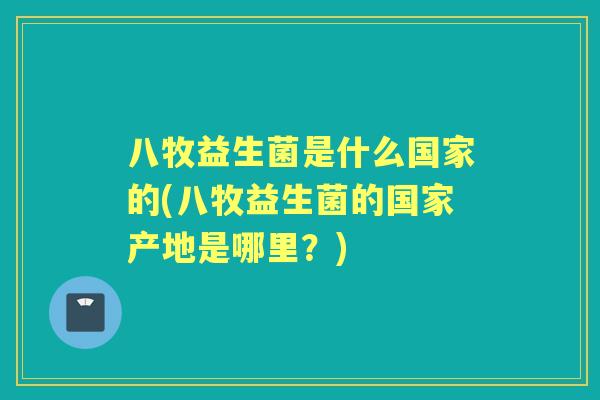 八牧益生菌是什么国家的(八牧益生菌的国家产地是哪里？)