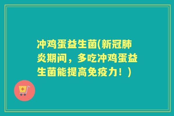 冲鸡蛋益生菌(新冠炎期间，多吃冲鸡蛋益生菌能提高力！)