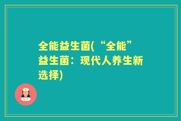 全能益生菌(“全能”益生菌:现代人养生新选择) 全能益生菌(“全能”益生菌:现代人养生新选择)