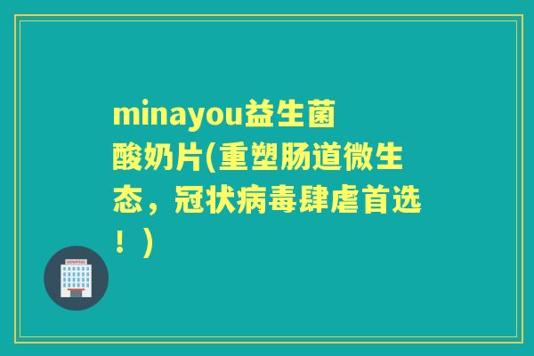 minayou益生菌酸奶片(重塑肠道微生态，冠状肆虐首选！)