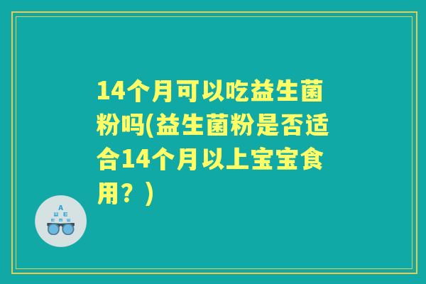 14个月可以吃益生菌粉吗(益生菌粉是否适合14个月以上宝宝食用？)