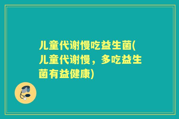 儿童代谢慢吃益生菌(儿童代谢慢,多吃益生菌有益健康) 儿童代谢慢吃益生菌(儿童代谢慢,多吃益生菌有益健康)