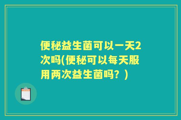 益生菌可以一天2次吗(可以每天服用两次益生菌吗?) 益生菌可以一天2次吗(可以每天服用两次益生菌吗?)