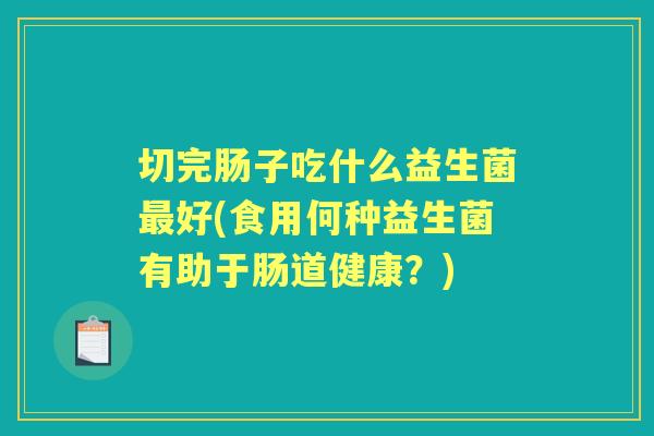 切完肠子吃什么益生菌好(食用何种益生菌有助于肠道健康？)