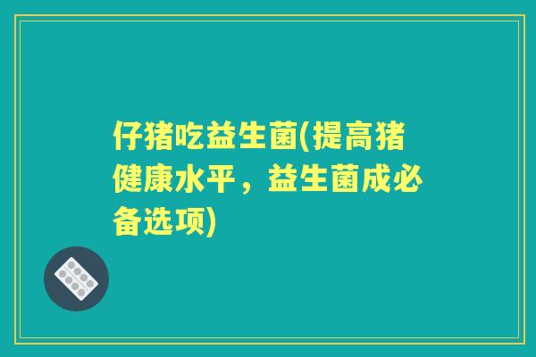 仔猪吃益生菌(提高猪健康水平，益生菌成必备选项)