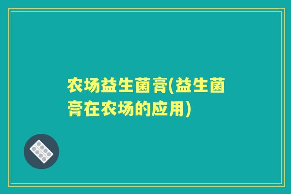 农场益生菌膏(益生菌膏在农场的应用) 农场益生菌膏(益生菌膏在农场的应用)