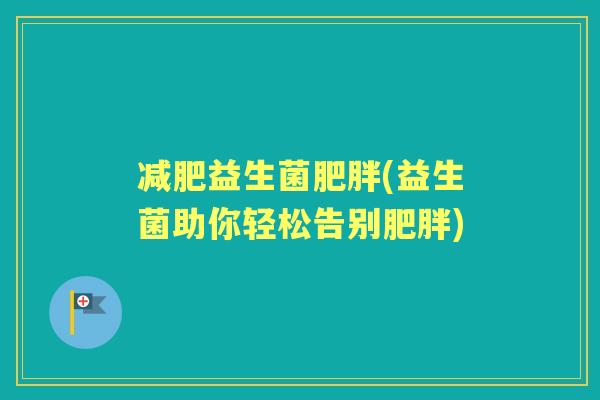 益生菌(益生菌助你轻松告别)