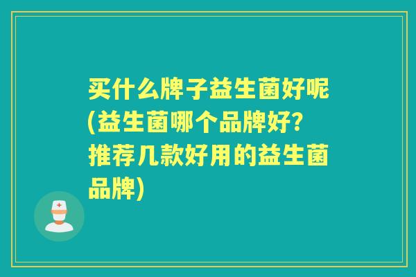 买什么牌子益生菌好呢(益生菌哪个品牌好？推荐几款好用的益生菌品牌)