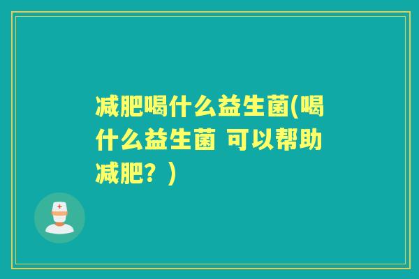 喝什么益生菌(喝什么益生菌 可以帮助?) 喝什么益生菌(喝什么益生菌 可以帮助?)