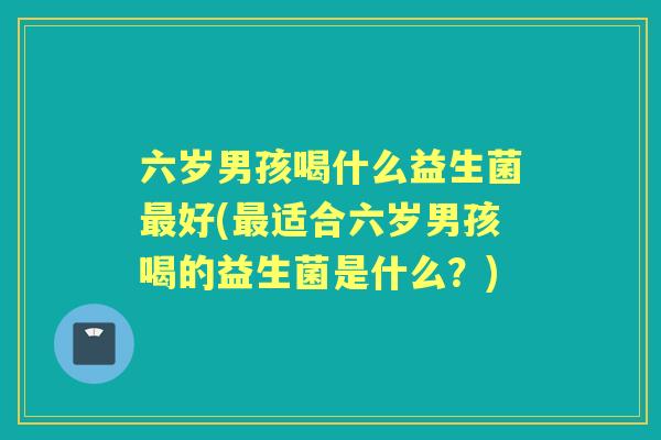 六岁男孩喝什么益生菌好(适合六岁男孩喝的益生菌是什么?) 六岁男孩喝什么益生菌好(适合六岁男孩喝的益生菌是什么?)