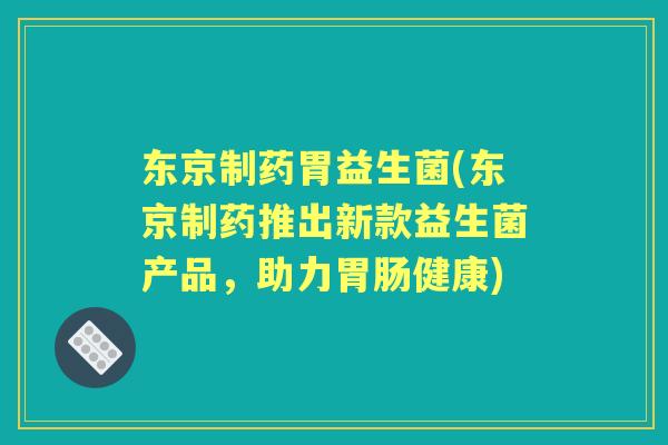 东京制药胃益生菌(东京制药推出新款益生菌产品，助力健康)
